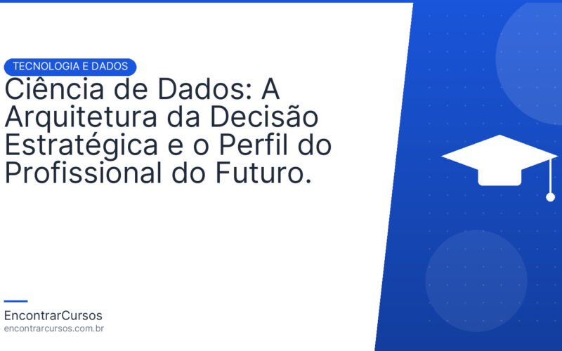 Ciência de Dados: A Arquitetura da Decisão Estratégica e o Perfil do Profissional do Futuro.