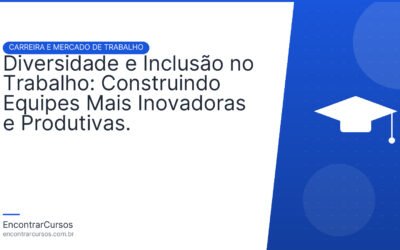 Diversidade e Inclusão no Trabalho: Construindo Equipes Mais Inovadoras e Produtivas.