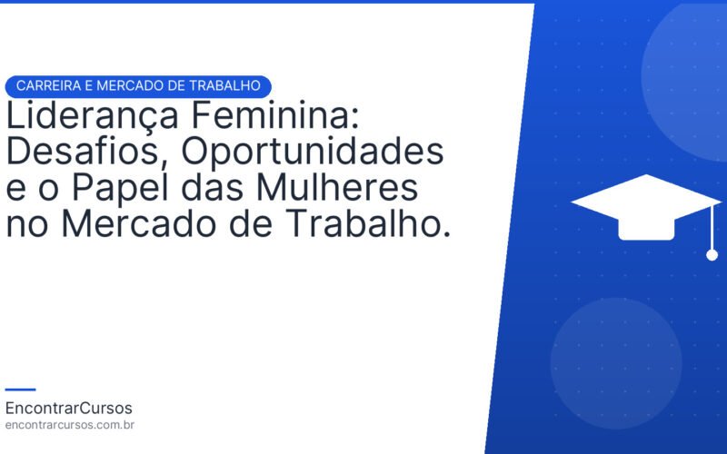 Liderança Feminina: Desafios, Oportunidades e o Papel das Mulheres no Mercado de Trabalho.