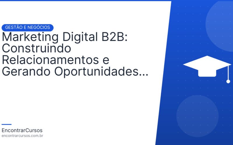 Marketing Digital B2B: Construindo Relacionamentos e Gerando Oportunidades de Negócio.