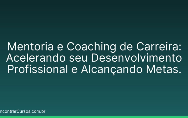 Mentoria e Coaching de Carreira: Acelerando seu Desenvolvimento Profissional e Alcançando Metas.