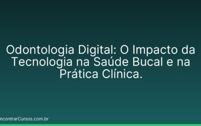 Odontologia Digital: O Impacto da Tecnologia na Saúde Bucal e na Prática Clínica.