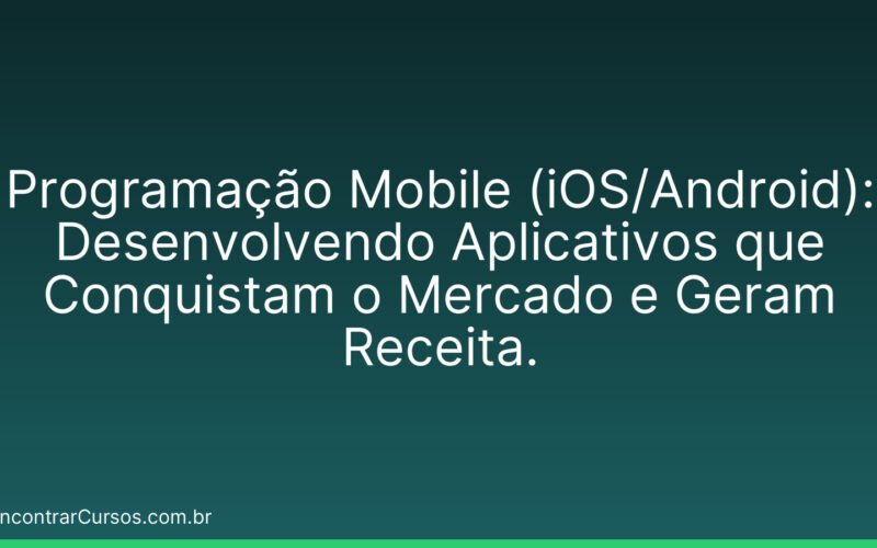 Programação Mobile (iOS/Android): Desenvolvendo Aplicativos que Conquistam o Mercado e Geram Receita.