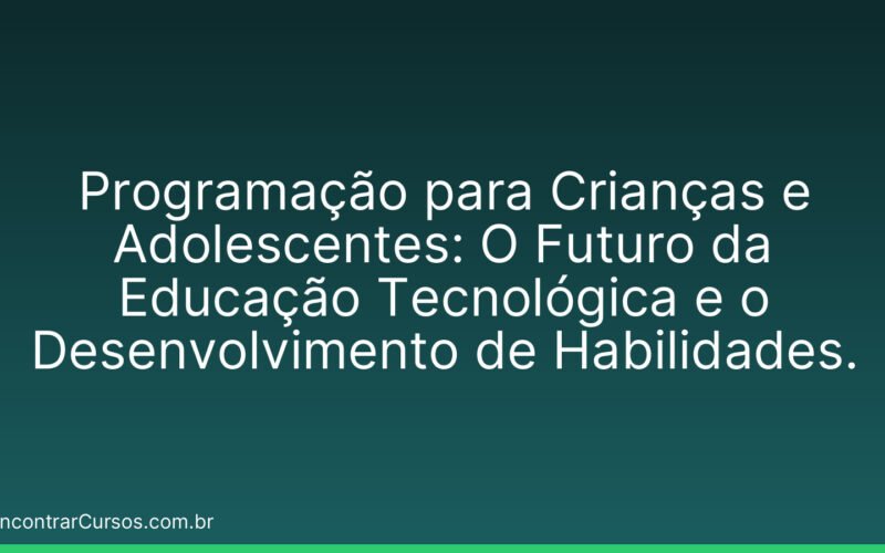 Programação para Crianças e Adolescentes: O Futuro da Educação Tecnológica e o Desenvolvimento de Habilidades.