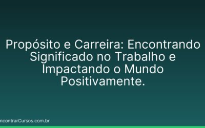 Propósito e Carreira: Encontrando Significado no Trabalho e Impactando o Mundo Positivamente.