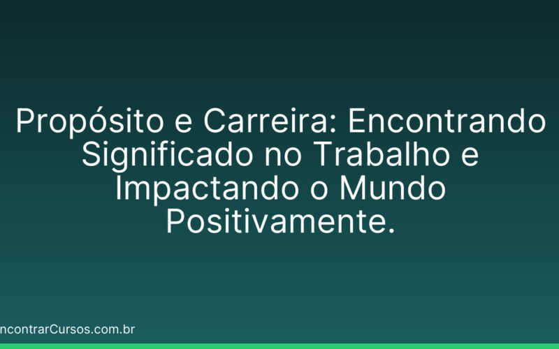Propósito e Carreira: Encontrando Significado no Trabalho e Impactando o Mundo Positivamente.