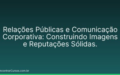 Relações Públicas e Comunicação Corporativa: Construindo Imagens e Reputações Sólidas.