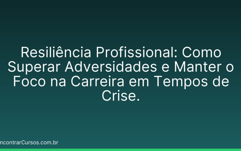Resiliência Profissional: Como Superar Adversidades e Manter o Foco na Carreira em Tempos de Crise.