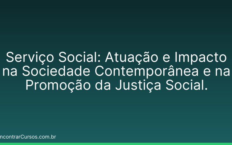Serviço Social: Atuação e Impacto na Sociedade Contemporânea e na Promoção da Justiça Social.