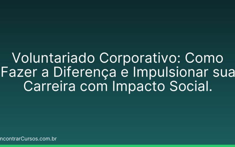 Voluntariado Corporativo: Como Fazer a Diferença e Impulsionar sua Carreira com Impacto Social.